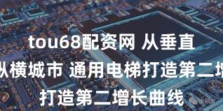 tou68配资网 从垂直升降到纵横城市 通用电梯打造第二增长曲线