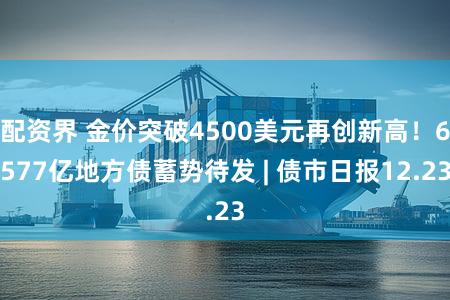 配资界 金价突破4500美元再创新高！6577亿地方债蓄势待发 | 债市日报12.23