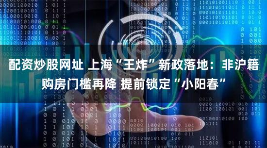 配资炒股网址 上海“王炸”新政落地：非沪籍购房门槛再降 提前锁定“小阳春”
