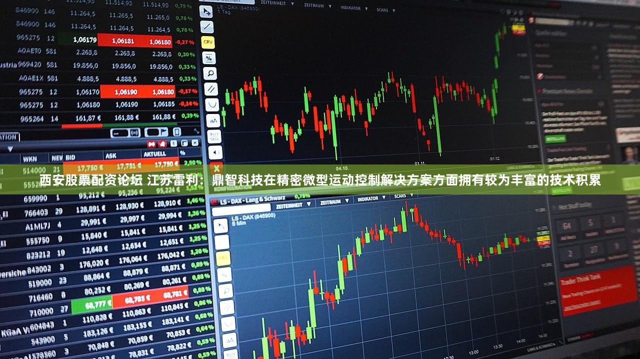 西安股票配资论坛 江苏雷利：鼎智科技在精密微型运动控制解决方案方面拥有较为丰富的技术积累