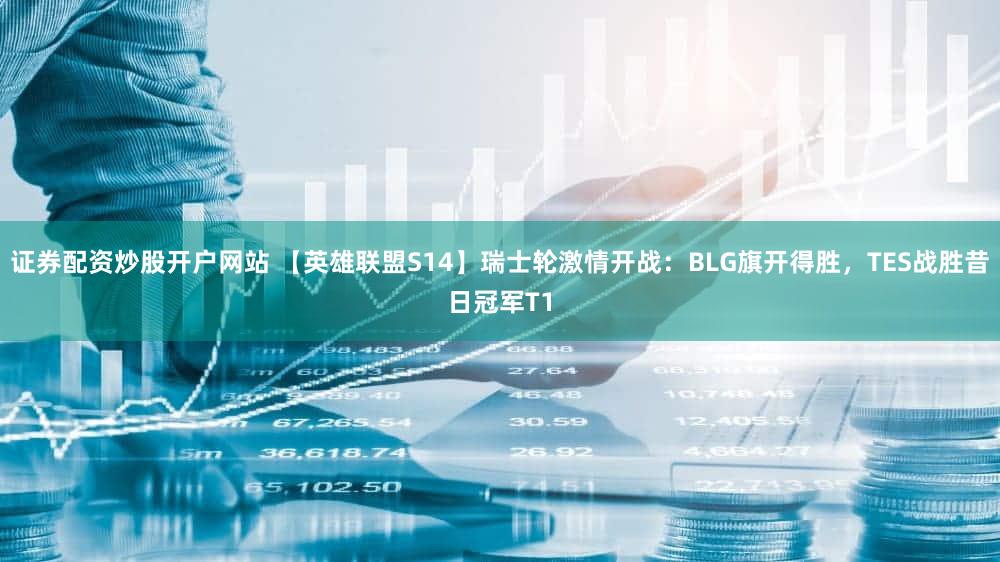证券配资炒股开户网站 【英雄联盟S14】瑞士轮激情开战：BLG旗开得胜，TES战胜昔日冠军T1