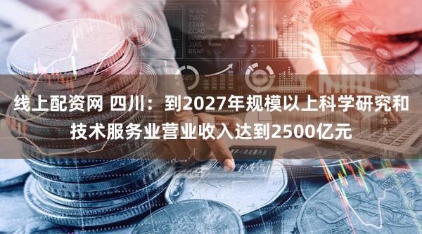 线上配资网 四川：到2027年规模以上科学研究和技术服务业营业收入达到2500亿元