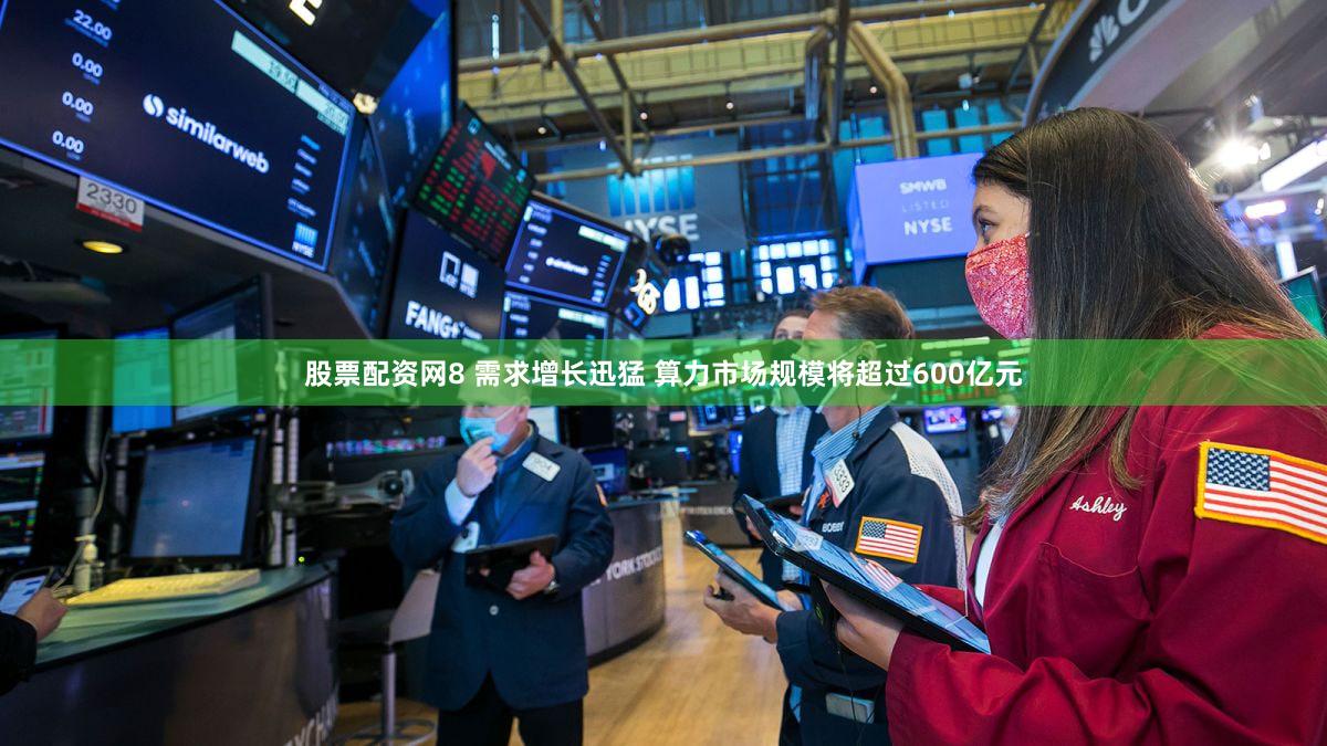 股票配资网8 需求增长迅猛 算力市场规模将超过600亿元