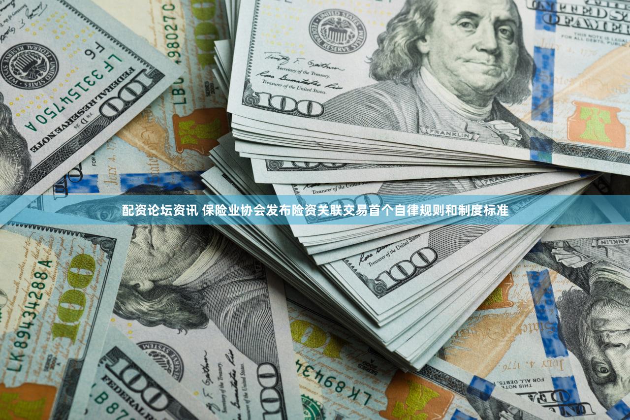 配资论坛资讯 保险业协会发布险资关联交易首个自律规则和制度标准