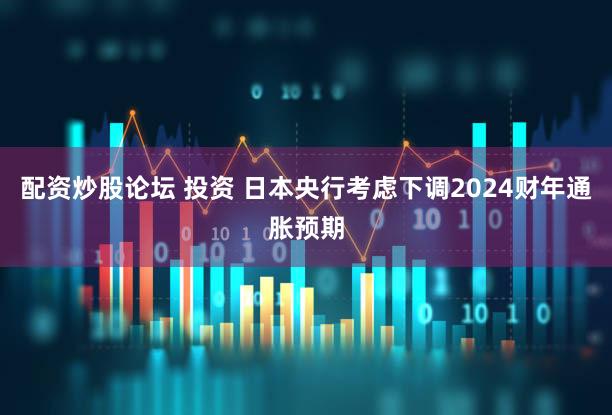 配资炒股论坛 投资 日本央行考虑下调2024财年通胀预期