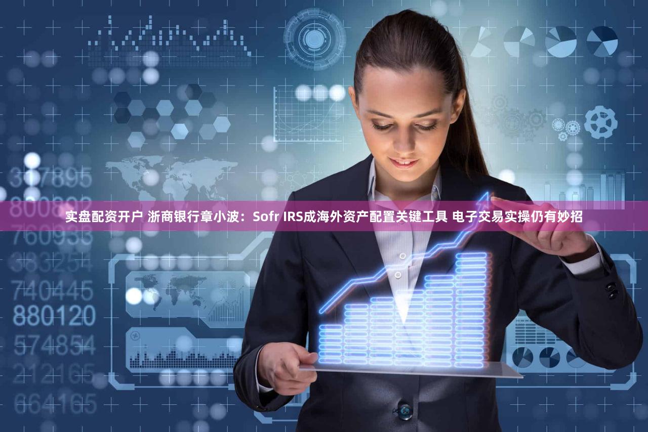 实盘配资开户 浙商银行章小波：Sofr IRS成海外资产配置关键工具 电子交易实操仍有妙招