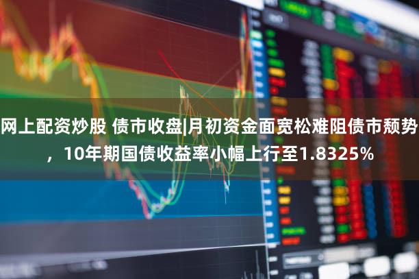 网上配资炒股 债市收盘|月初资金面宽松难阻债市颓势，10年期国债收益率小幅上行至1.8325%