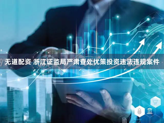 无道配资 浙江证监局严肃查处优策投资违法违规案件