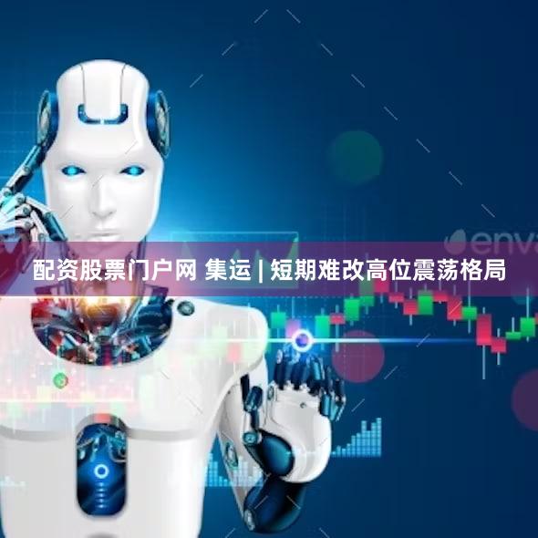 配资股票门户网 集运 | 短期难改高位震荡格局