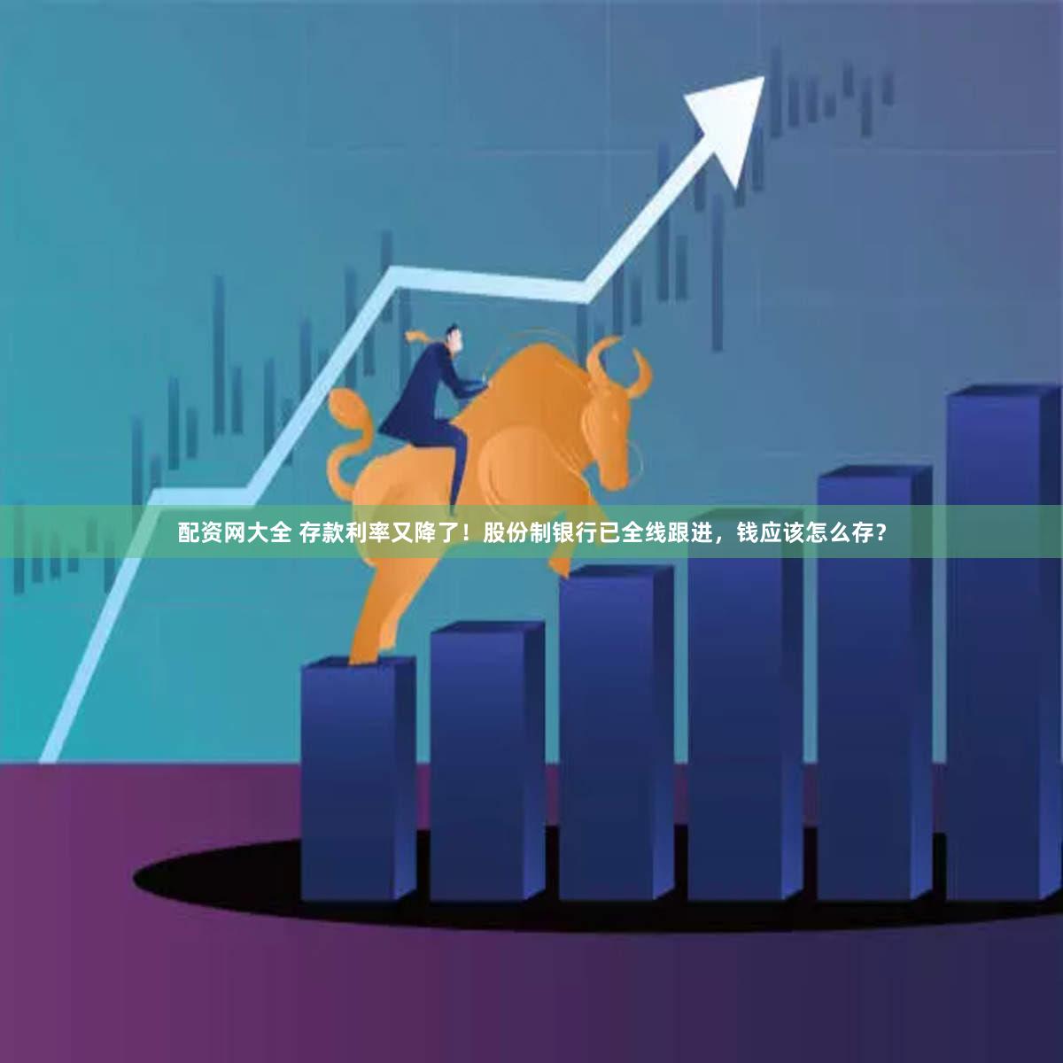 配资网大全 存款利率又降了！股份制银行已全线跟进，钱应该怎么存？