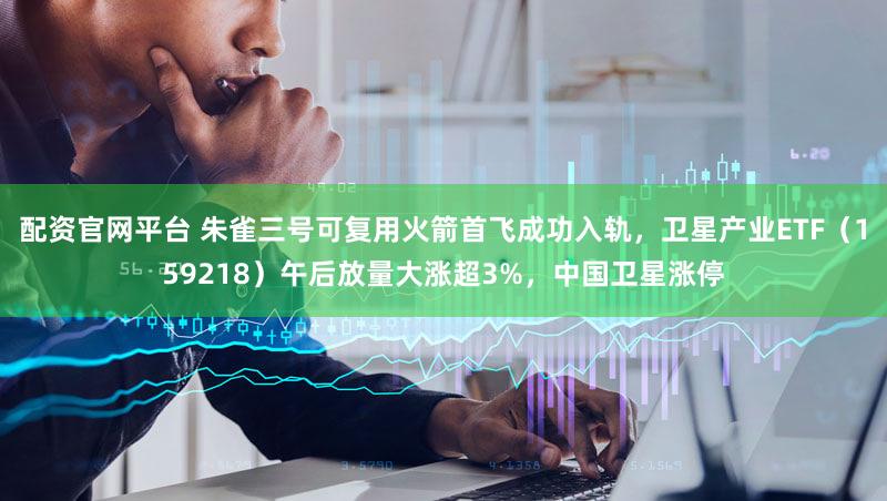 配资官网平台 朱雀三号可复用火箭首飞成功入轨，卫星产业ETF（159218）午后放量大涨超3%，中国卫星涨停