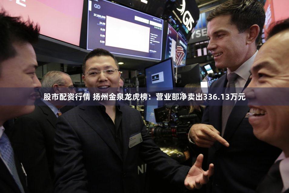 股市配资行情 扬州金泉龙虎榜：营业部净卖出336.13万元