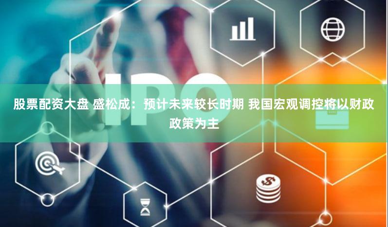 股票配资大盘 盛松成：预计未来较长时期 我国宏观调控将以财政政策为主