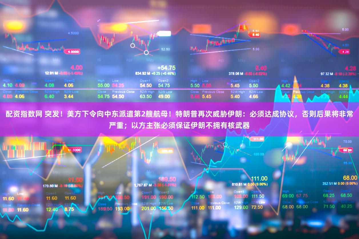 配资指数网 突发！美方下令向中东派遣第2艘航母！特朗普再次威胁伊朗：必须达成协议，否则后果将非常严重；以方主张必须保证伊朗不拥有核武器