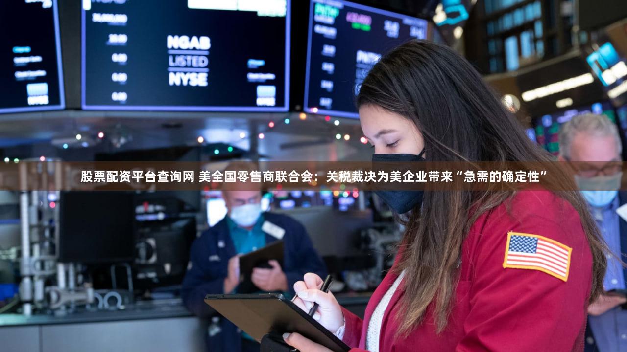 股票配资平台查询网 美全国零售商联合会：关税裁决为美企业带来“急需的确定性”