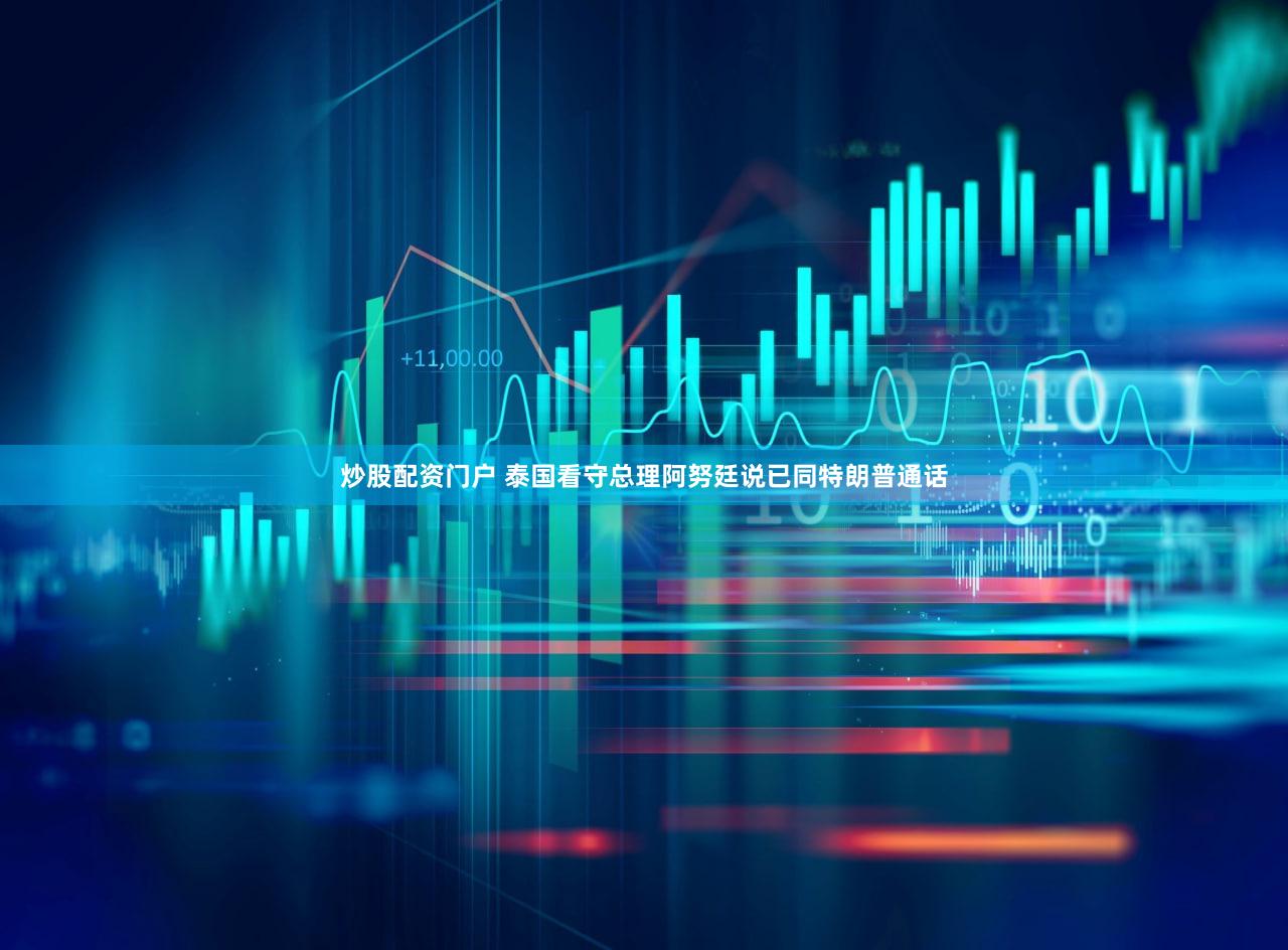 炒股配资门户 泰国看守总理阿努廷说已同特朗普通话