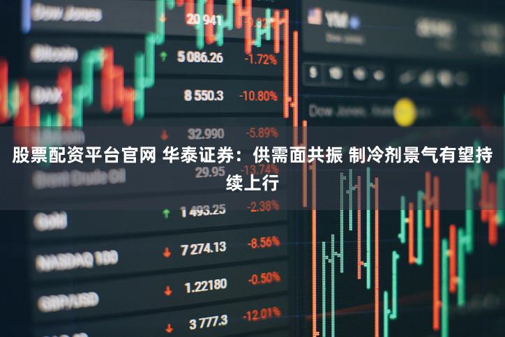 股票配资平台官网 华泰证券：供需面共振 制冷剂景气有望持续上行