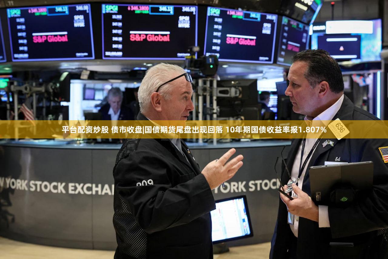 平台配资炒股 债市收盘|国债期货尾盘出现回落 10年期国债收益率报1.807%