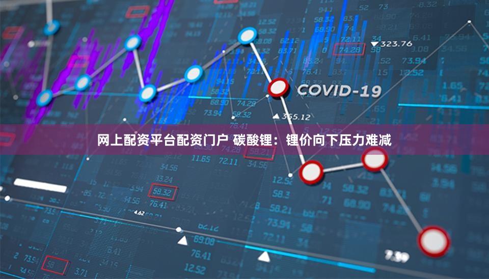 网上配资平台配资门户 碳酸锂：锂价向下压力难减