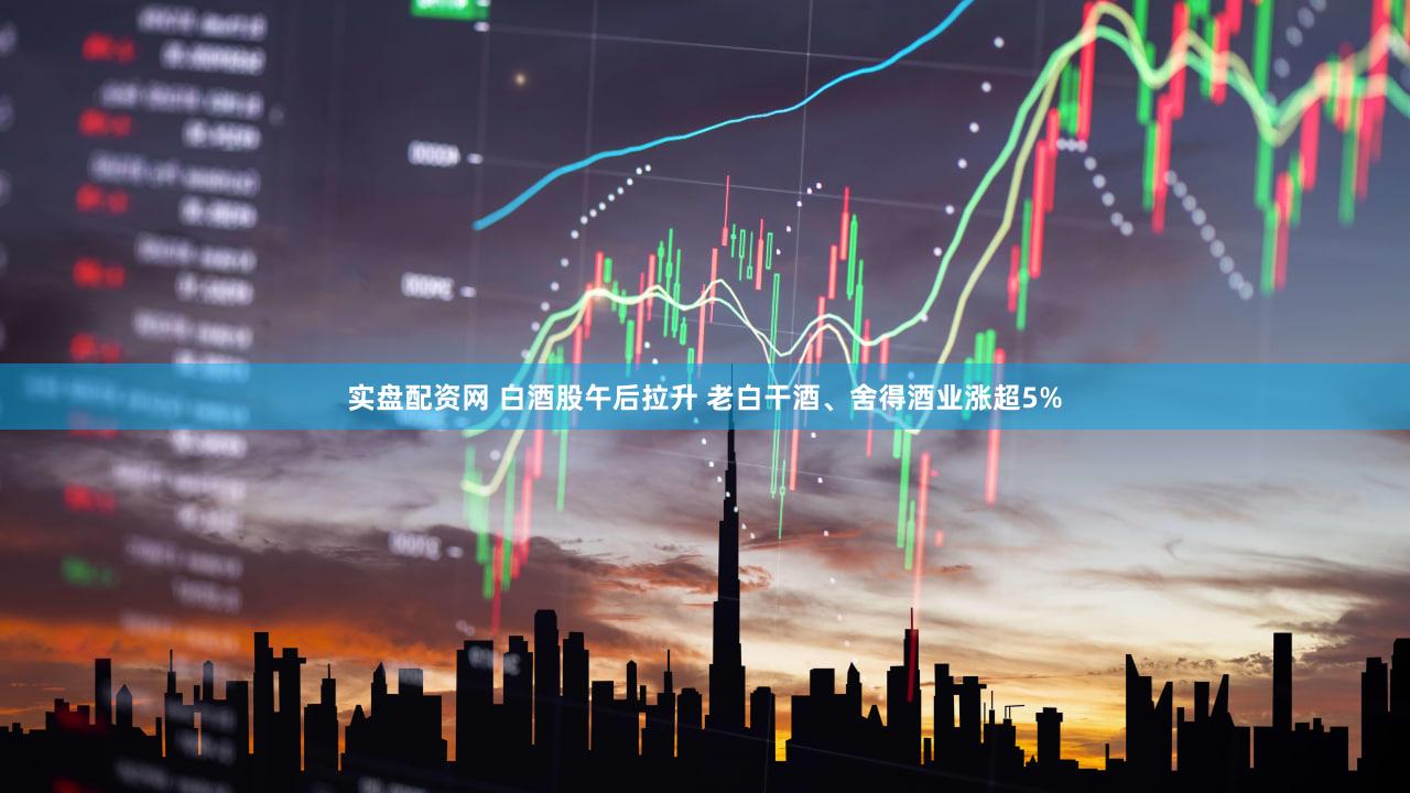 实盘配资网 白酒股午后拉升 老白干酒、舍得酒业涨超5%