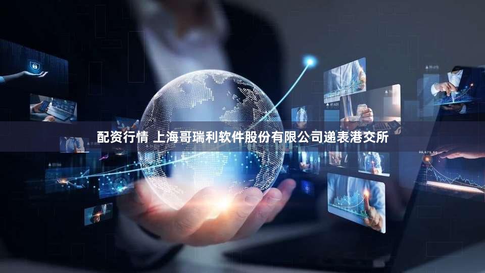 配资行情 上海哥瑞利软件股份有限公司递表港交所
