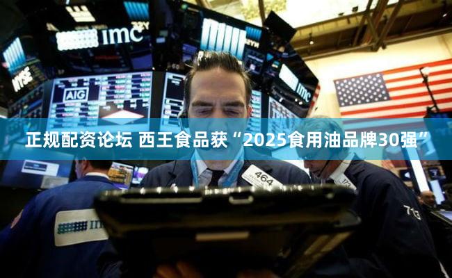 正规配资论坛 西王食品获“2025食用油品牌30强”