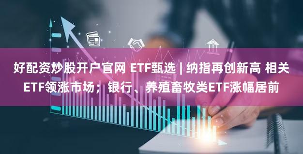 好配资炒股开户官网 ETF甄选 | 纳指再创新高 相关ETF领涨市场;银行、养殖畜牧类ETF涨幅居前