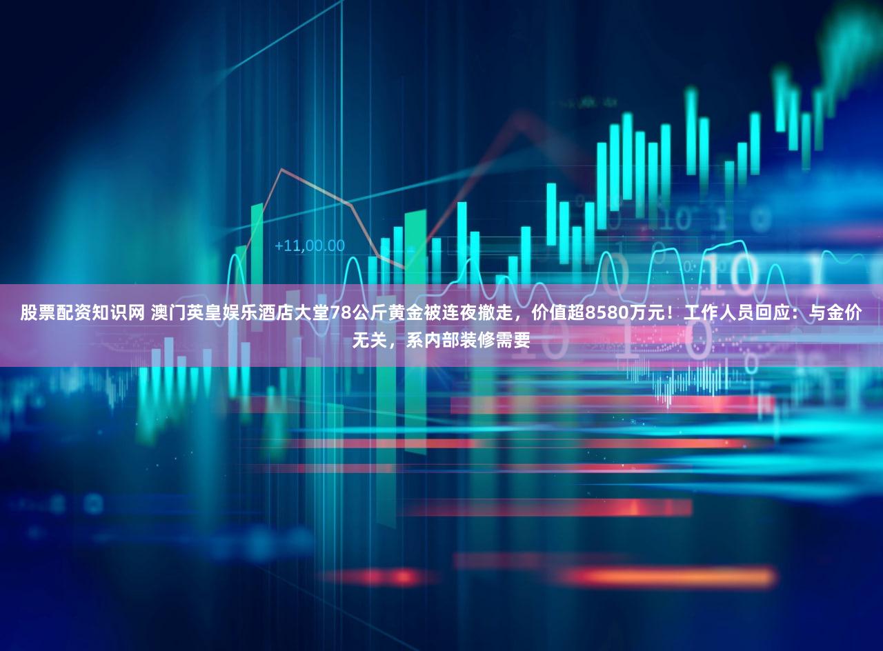 股票配资知识网 澳门英皇娱乐酒店大堂78公斤黄金被连夜撤走，价值超8580万元！工作人员回应：与金价无关，系内部装修需要