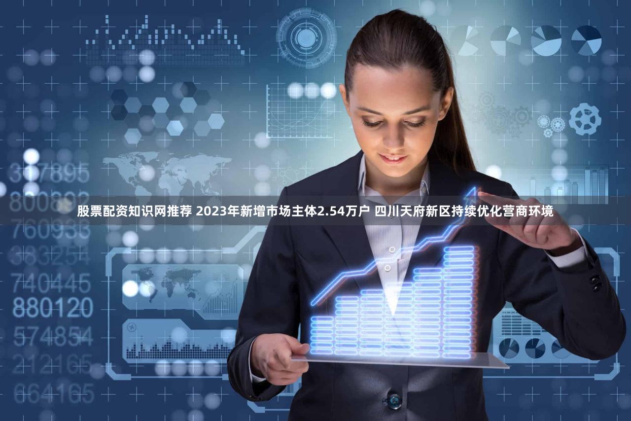 股票配资知识网推荐 2023年新增市场主体2.54万户 四川天府新区持续优化营商环境