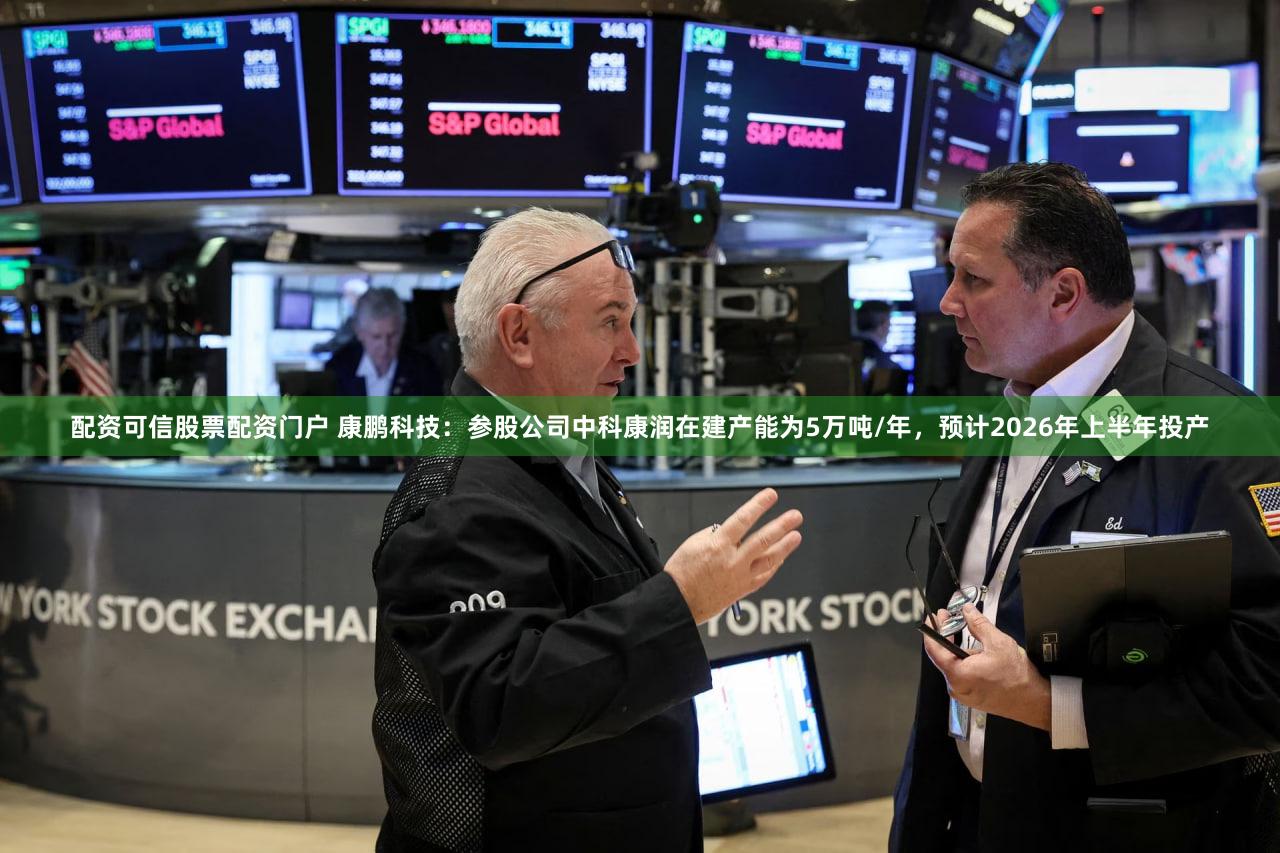 配资可信股票配资门户 康鹏科技：参股公司中科康润在建产能为5万吨/年，预计2026年上半年投产