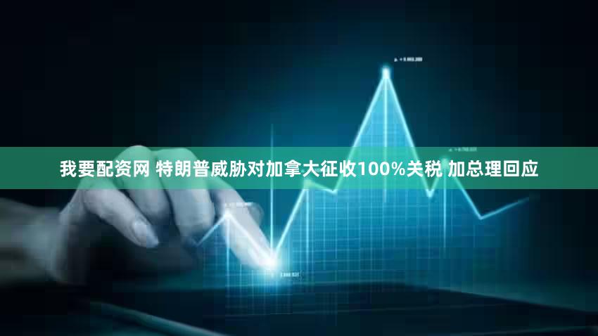 我要配资网 特朗普威胁对加拿大征收100%关税 加总理回应