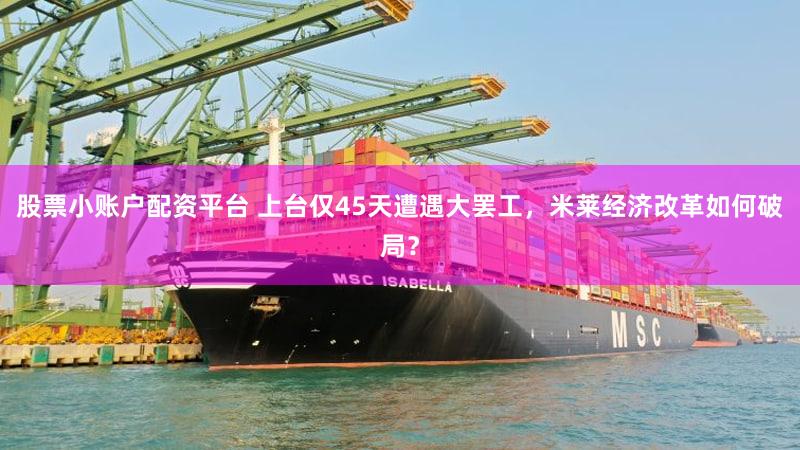股票小账户配资平台 上台仅45天遭遇大罢工，米莱经济改革如何破局？