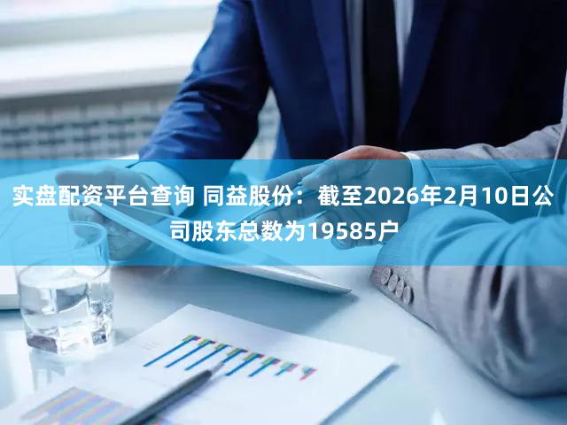 实盘配资平台查询 同益股份：截至2026年2月10日公司股东总数为19585户