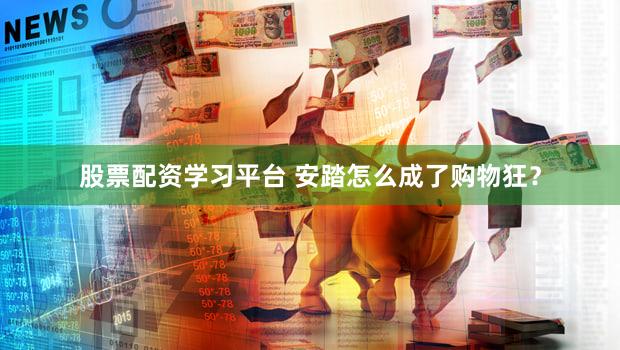 股票配资学习平台 安踏怎么成了购物狂？