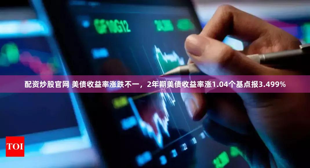 配资炒股官网 美债收益率涨跌不一，2年期美债收益率涨1.04个基点报3.499%