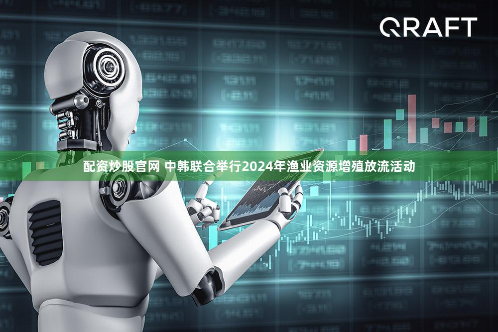 配资炒股官网 中韩联合举行2024年渔业资源增殖放流活动