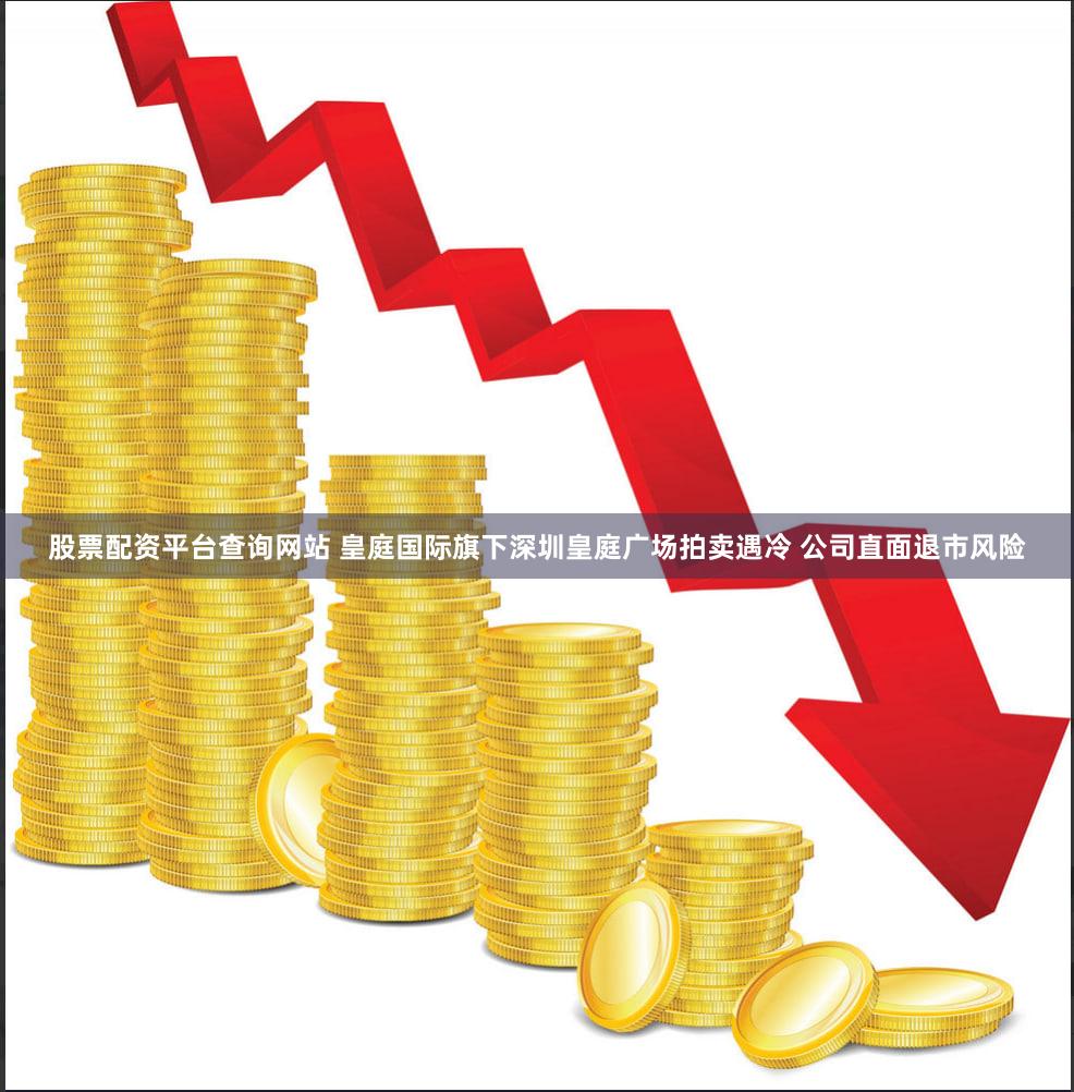 股票配资平台查询网站 皇庭国际旗下深圳皇庭广场拍卖遇冷 公司直面退市风险