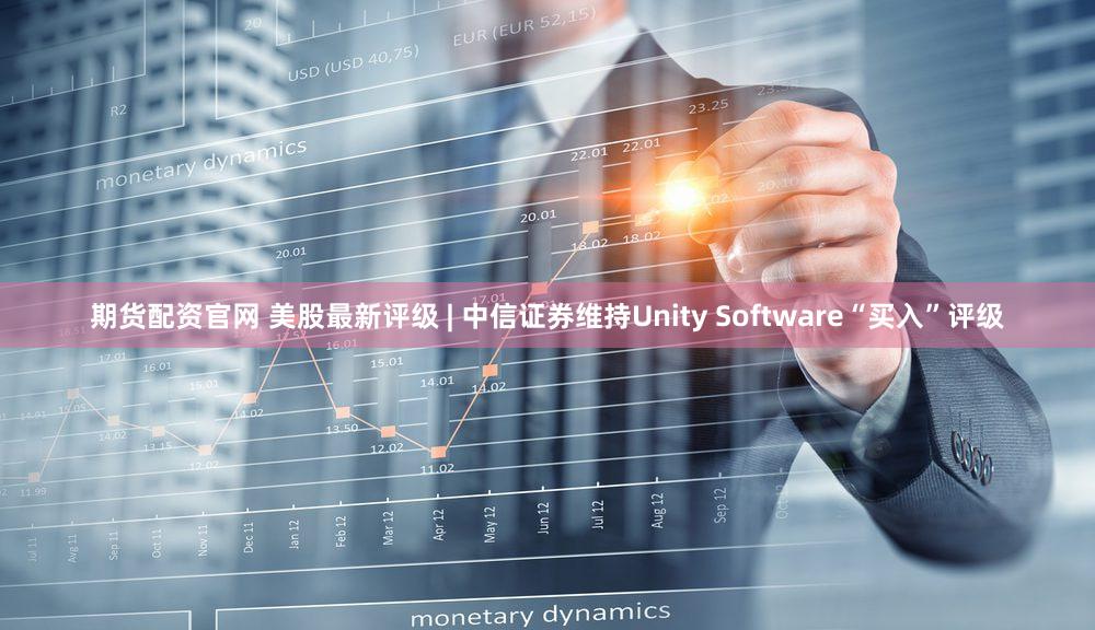 期货配资官网 美股最新评级 | 中信证券维持Unity Software“买入”评级