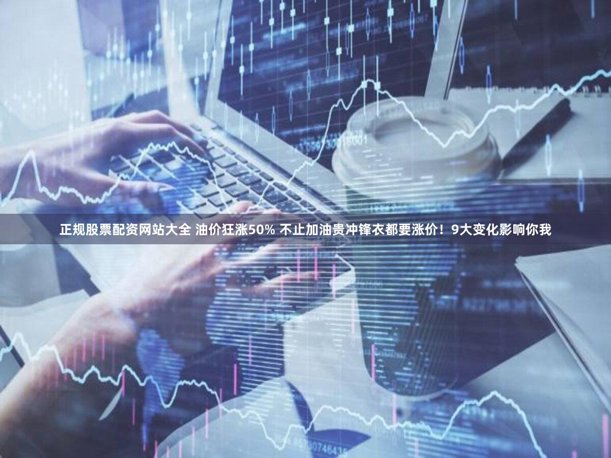 正规股票配资网站大全 油价狂涨50% 不止加油贵冲锋衣都要涨价！9大变化影响你我