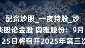 配资炒股_一夜持股_炒股配资_谈股论金股 奥雅股份：9月25日将召开2025年第三次临时股东会