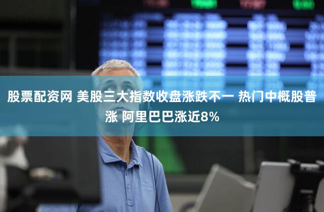 股票配资网 美股三大指数收盘涨跌不一 热门中概股普涨 阿里巴巴涨近8%