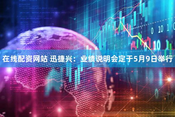 在线配资网站 迅捷兴：业绩说明会定于5月9日举行