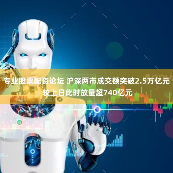 专业股票配资论坛 沪深两市成交额突破2.5万亿元 较上日此时放量超740亿元