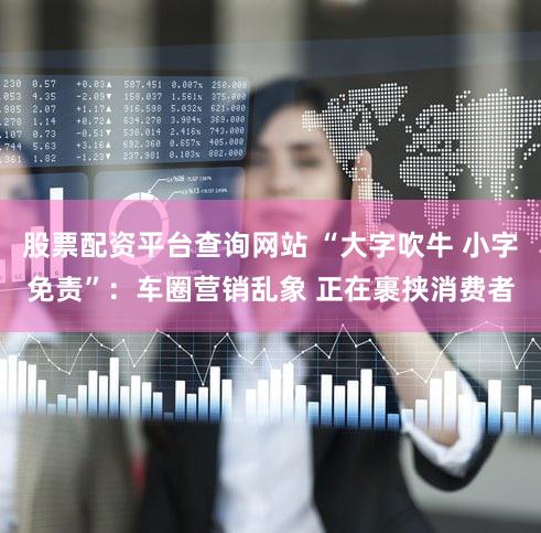 股票配资平台查询网站 “大字吹牛 小字免责”:车圈营销乱象 正在裹挟消费者