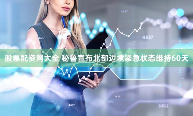 股票配资网大全 秘鲁宣布北部边境紧急状态维持60天