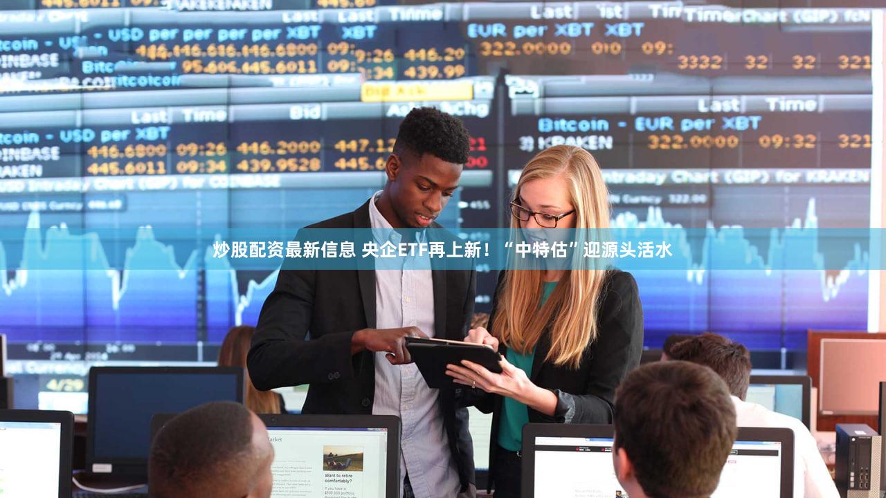 炒股配资最新信息 央企ETF再上新!“中特估”迎源头活水