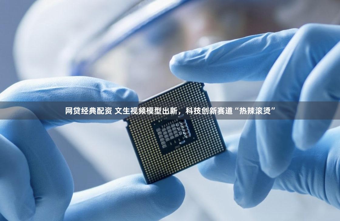 网贷经典配资 文生视频模型出新，科技创新赛道“热辣滚烫”