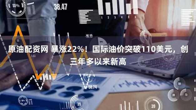 原油配资网 暴涨22%！国际油价突破110美元，创三年多以来新高
