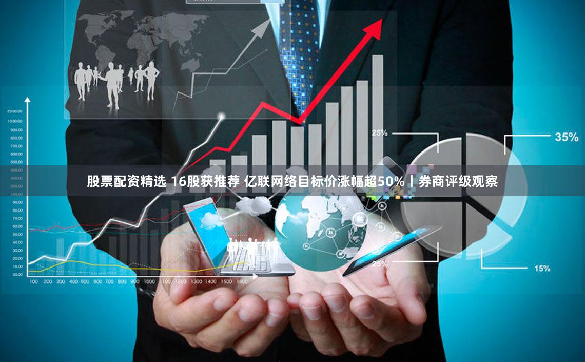 股票配资精选 16股获推荐 亿联网络目标价涨幅超50%丨券商评级观察