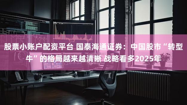 股票小账户配资平台 国泰海通证券：中国股市“转型牛”的格局越来越清晰 战略看多2025年